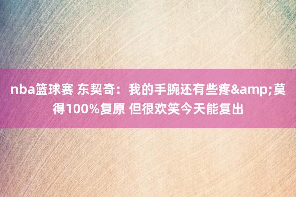 nba篮球赛 东契奇：我的手腕还有些疼&莫得100%复原 但很欢笑今天能复出