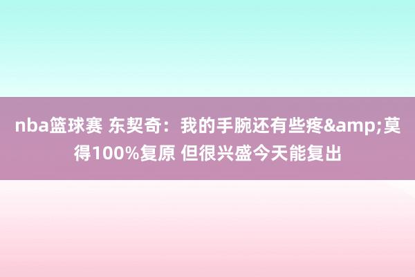 nba篮球赛 东契奇：我的手腕还有些疼&莫得100%复原 但很兴盛今天能复出