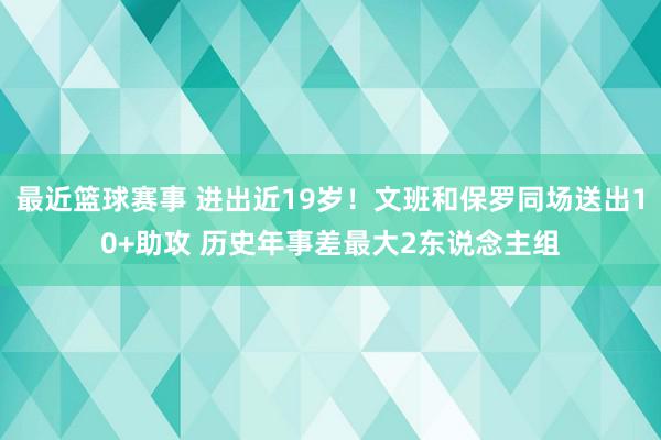 最近篮球赛事 进出近19岁！文班和保罗同场送出10+助攻 历史年事差最大2东说念主组