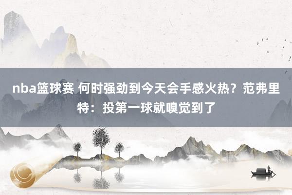 nba篮球赛 何时强劲到今天会手感火热？范弗里特：投第一球就嗅觉到了