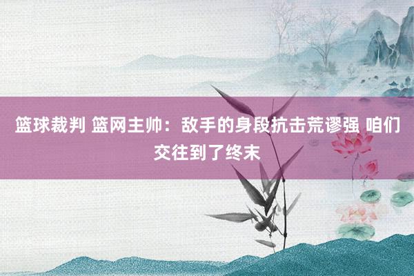 篮球裁判 篮网主帅：敌手的身段抗击荒谬强 咱们交往到了终末