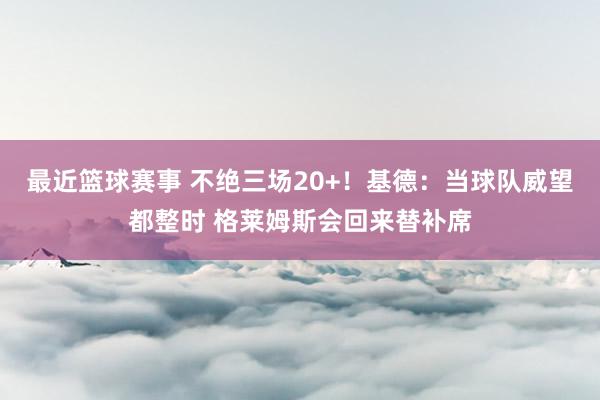 最近篮球赛事 不绝三场20+！基德：当球队威望都整时 格莱姆斯会回来替补席