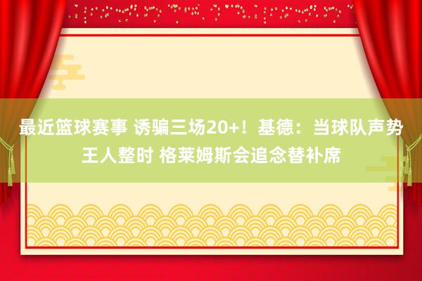 最近篮球赛事 诱骗三场20+！基德：当球队声势王人整时 格莱姆斯会追念替补席