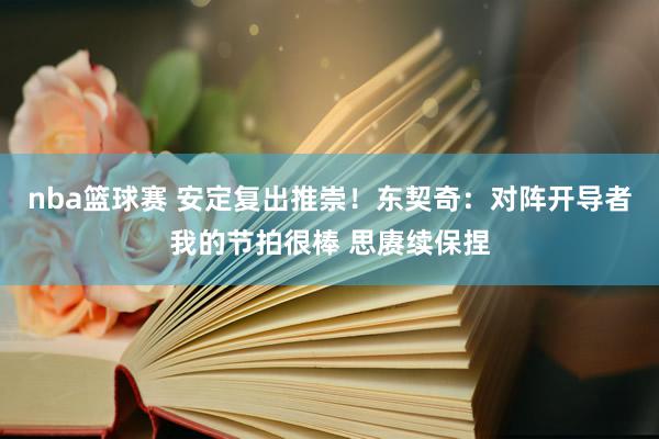 nba篮球赛 安定复出推崇！东契奇：对阵开导者我的节拍很棒 思赓续保捏