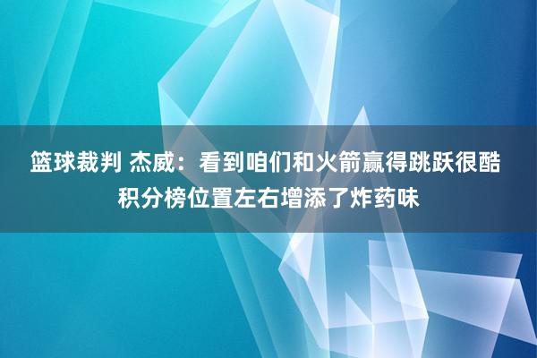 篮球裁判 杰威：看到咱们和火箭赢得跳跃很酷 积分榜位置左右增添了炸药味