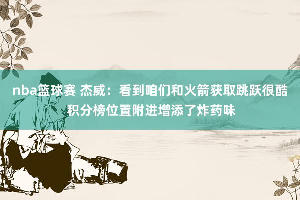 nba篮球赛 杰威：看到咱们和火箭获取跳跃很酷 积分榜位置附进增添了炸药味