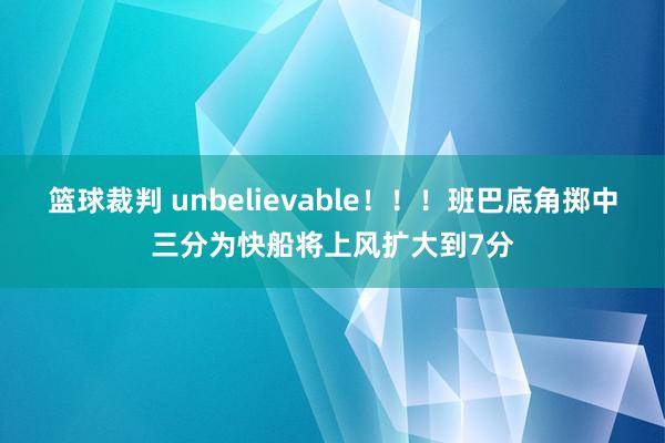 篮球裁判 unbelievable！！！班巴底角掷中三分为快船将上风扩大到7分