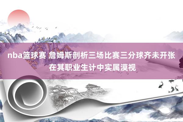 nba篮球赛 詹姆斯剖析三场比赛三分球齐未开张 在其职业生计中实属漠视