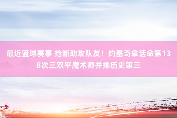 最近篮球赛事 抢断助攻队友！约基奇拿活命第138次三双平魔术师并排历史第三