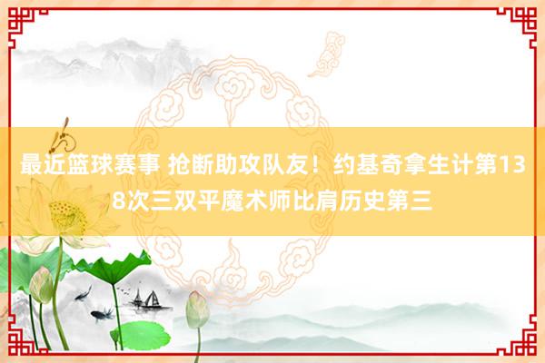 最近篮球赛事 抢断助攻队友！约基奇拿生计第138次三双平魔术师比肩历史第三