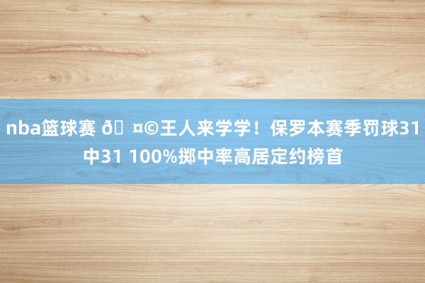 nba篮球赛 🤩王人来学学！保罗本赛季罚球31中31 100%掷中率高居定约榜首