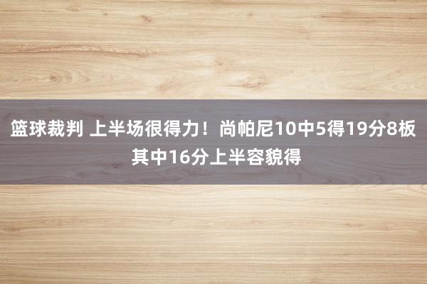 篮球裁判 上半场很得力！尚帕尼10中5得19分8板 其中16分上半容貌得