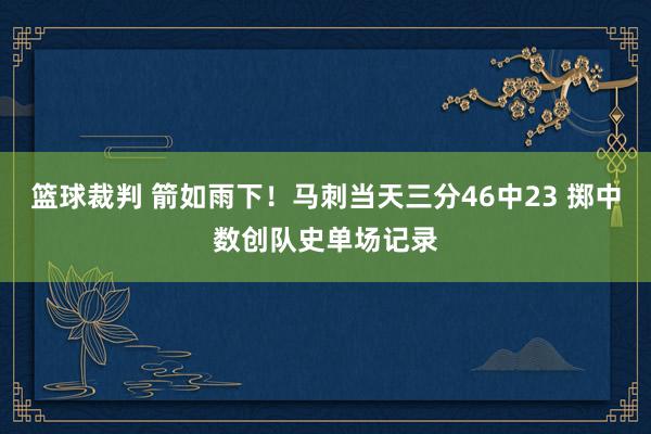 篮球裁判 箭如雨下！马刺当天三分46中23 掷中数创队史单场记录