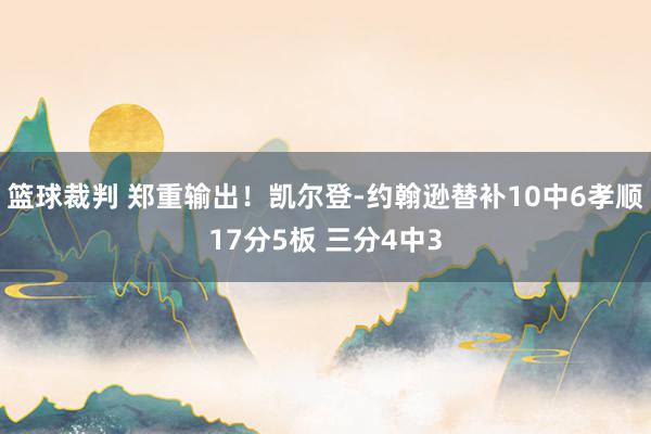 篮球裁判 郑重输出！凯尔登-约翰逊替补10中6孝顺17分5板 三分4中3