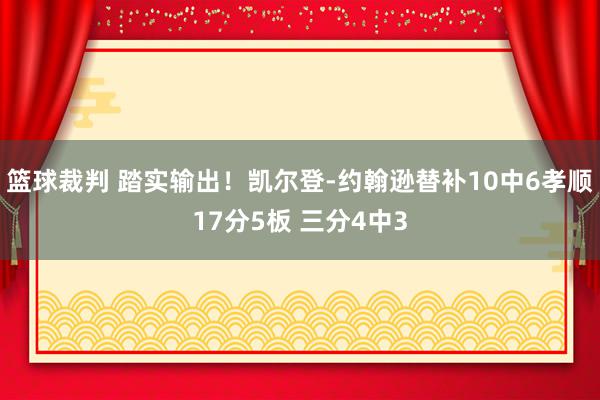 篮球裁判 踏实输出！凯尔登-约翰逊替补10中6孝顺17分5板 三分4中3