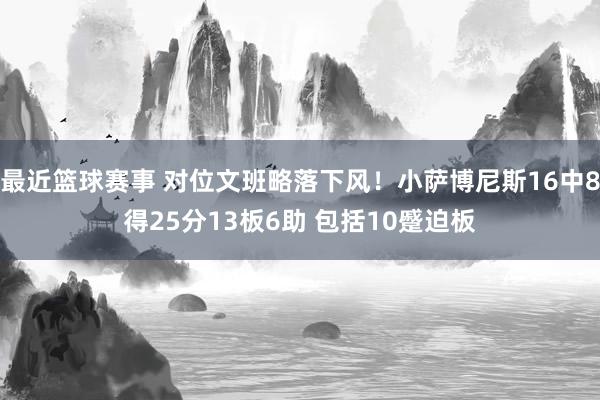 最近篮球赛事 对位文班略落下风！小萨博尼斯16中8得25分13板6助 包括10蹙迫板