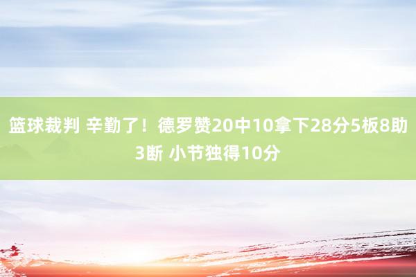 篮球裁判 辛勤了！德罗赞20中10拿下28分5板8助3断 小节独得10分