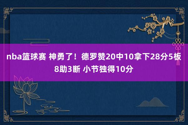 nba篮球赛 神勇了！德罗赞20中10拿下28分5板8助3断 小节独得10分