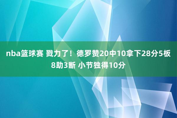 nba篮球赛 戮力了！德罗赞20中10拿下28分5板8助3断 小节独得10分