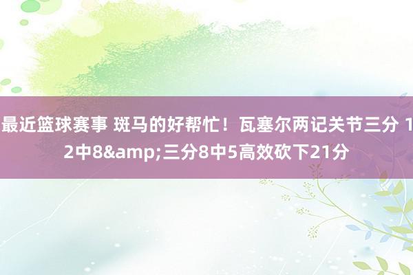 最近篮球赛事 斑马的好帮忙！瓦塞尔两记关节三分 12中8&三分8中5高效砍下21分