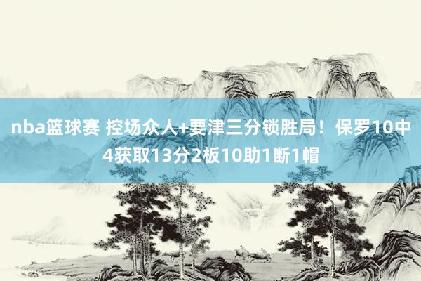 nba篮球赛 控场众人+要津三分锁胜局！保罗10中4获取13分2板10助1断1帽