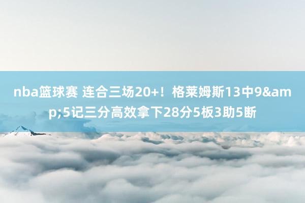 nba篮球赛 连合三场20+！格莱姆斯13中9&5记三分高效拿下28分5板3助5断