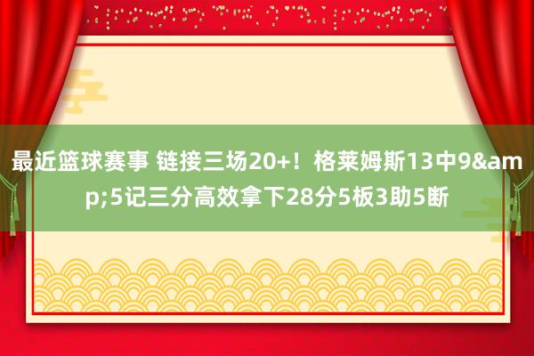 最近篮球赛事 链接三场20+！格莱姆斯13中9&5记三分高效拿下28分5板3助5断