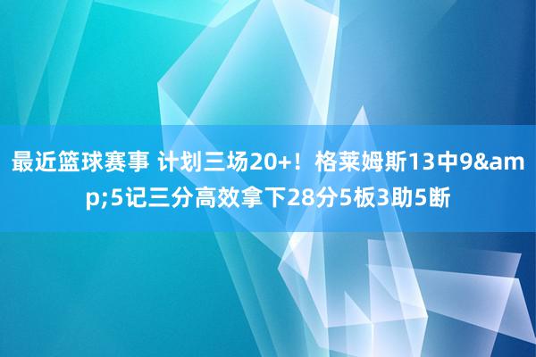 最近篮球赛事 计划三场20+！格莱姆斯13中9&5记三分高效拿下28分5板3助5断