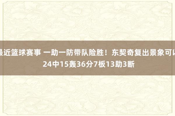 最近篮球赛事 一助一防带队险胜！东契奇复出景象可以 24中15轰36分7板13助3断