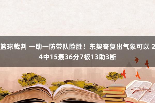 篮球裁判 一助一防带队险胜！东契奇复出气象可以 24中15轰36分7板13助3断