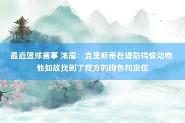 最近篮球赛事 浓眉：克里斯蒂在堤防端像动物 他如故找到了我方的脚色和定位