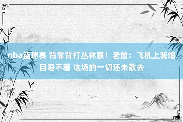 nba篮球赛 背靠背打丛林狼！老詹：飞机上我细目睡不着 这场的一切还未散去