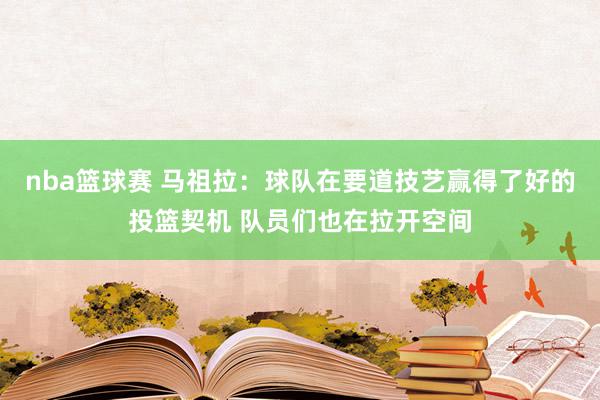 nba篮球赛 马祖拉：球队在要道技艺赢得了好的投篮契机 队员们也在拉开空间