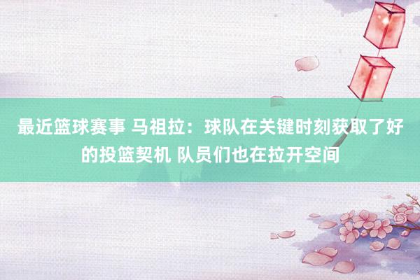 最近篮球赛事 马祖拉：球队在关键时刻获取了好的投篮契机 队员们也在拉开空间