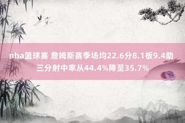 nba篮球赛 詹姆斯赛季场均22.6分8.1板9.4助 三分射中率从44.4%降至35.7%