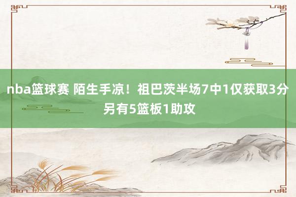 nba篮球赛 陌生手凉！祖巴茨半场7中1仅获取3分 另有5篮板1助攻