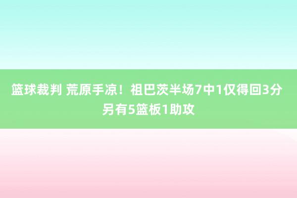 篮球裁判 荒原手凉！祖巴茨半场7中1仅得回3分 另有5篮板1助攻