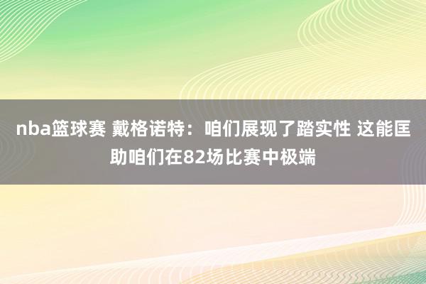 nba篮球赛 戴格诺特：咱们展现了踏实性 这能匡助咱们在82场比赛中极端