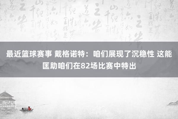 最近篮球赛事 戴格诺特：咱们展现了沉稳性 这能匡助咱们在82场比赛中特出