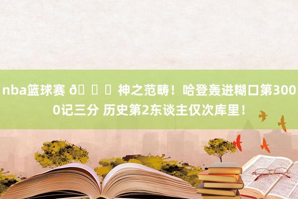 nba篮球赛 😀神之范畴！哈登轰进糊口第3000记三分 历史第2东谈主仅次库里！