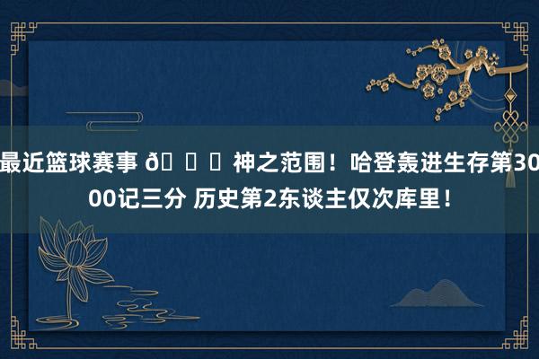 最近篮球赛事 😀神之范围！哈登轰进生存第3000记三分 历史第2东谈主仅次库里！