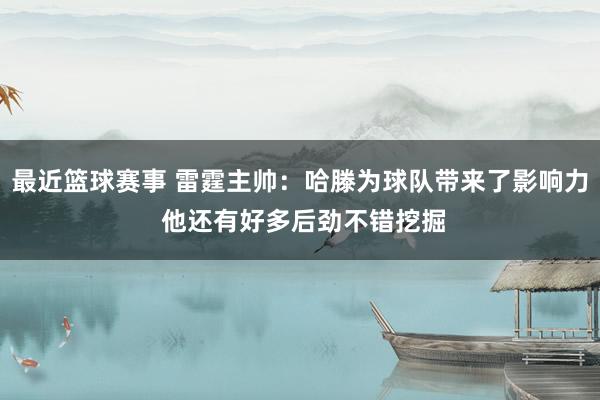 最近篮球赛事 雷霆主帅：哈滕为球队带来了影响力 他还有好多后劲不错挖掘