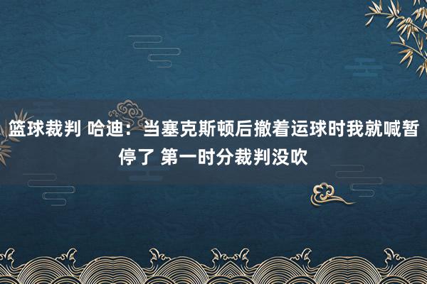 篮球裁判 哈迪：当塞克斯顿后撤着运球时我就喊暂停了 第一时分裁判没吹