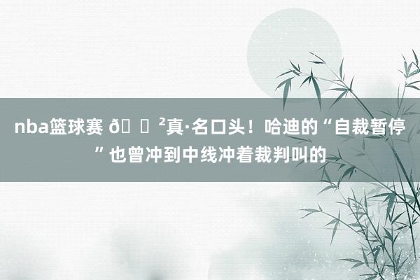 nba篮球赛 😲真·名口头！哈迪的“自裁暂停”也曾冲到中线冲着裁判叫的