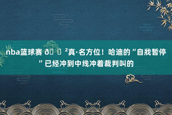 nba篮球赛 😲真·名方位！哈迪的“自戕暂停”已经冲到中线冲着裁判叫的