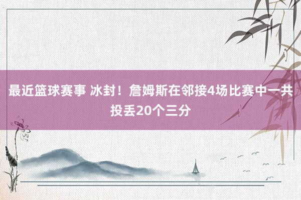 最近篮球赛事 冰封！詹姆斯在邻接4场比赛中一共投丢20个三分