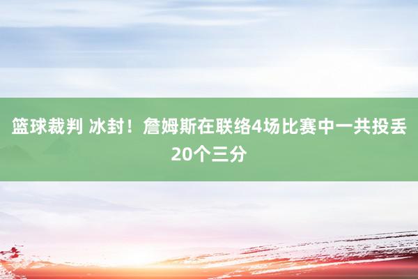 篮球裁判 冰封！詹姆斯在联络4场比赛中一共投丢20个三分