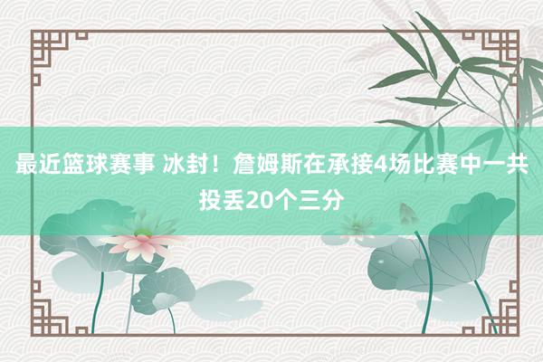 最近篮球赛事 冰封！詹姆斯在承接4场比赛中一共投丢20个三分