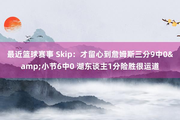 最近篮球赛事 Skip：才留心到詹姆斯三分9中0&小节6中0 湖东谈主1分险胜很运道