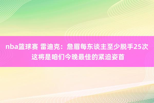 nba篮球赛 雷迪克：詹眉每东谈主至少脱手25次 这将是咱们今晚最佳的紧迫姿首